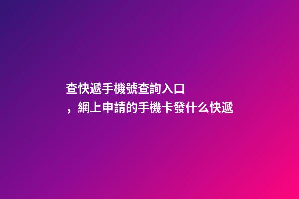 查快遞手機號查詢入口，網上申請的手機卡發什么快遞